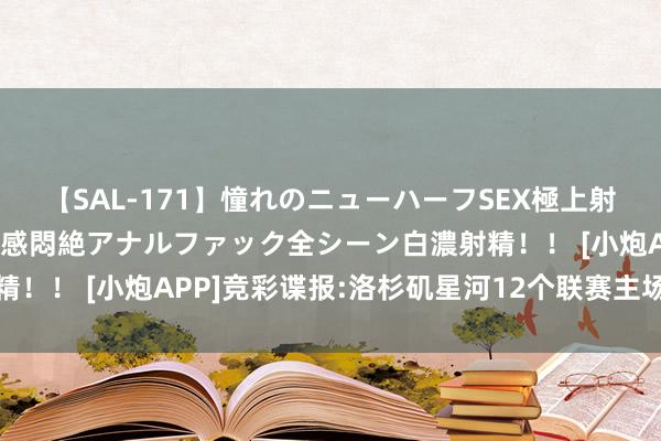 【SAL-171】憧れのニューハーフSEX極上射精タイム イキまくり快感悶絶アナルファック全シーン白濃射精！！ [小炮APP]竞彩谍报:洛杉矶星河12个联赛主场齐有进球