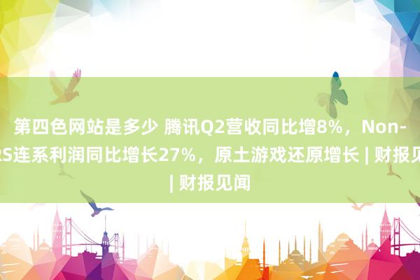 第四色网站是多少 腾讯Q2营收同比增8%，Non-IFRS连系利润同比增长27%，原土游戏还原增长 | 财报见闻