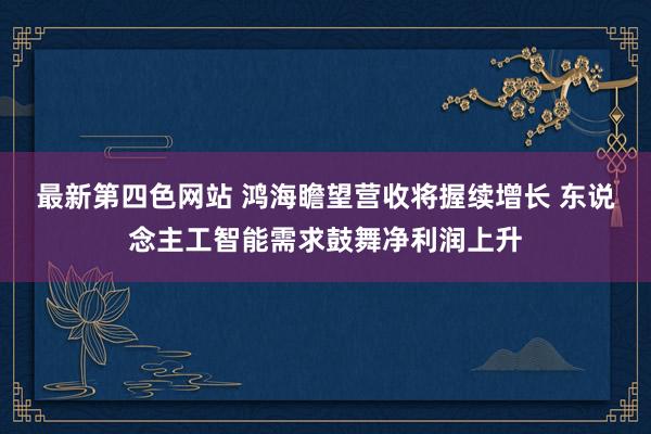 最新第四色网站 鸿海瞻望营收将握续增长 东说念主工智能需求鼓舞净利润上升