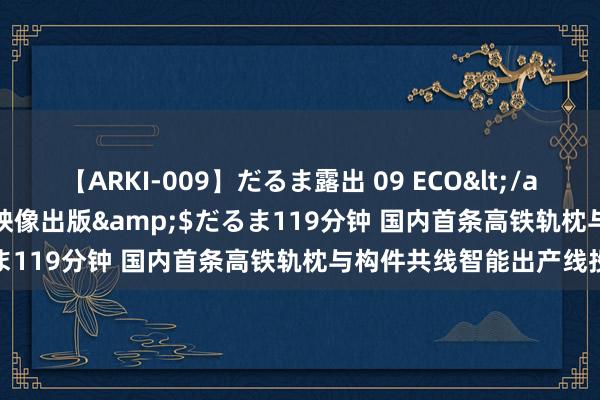 【ARKI-009】だるま露出 09 ECO</a>2008-06-19桃太郎映像出版&$だるま119分钟 国内首条高铁轨枕与构件共线智能出产线投产