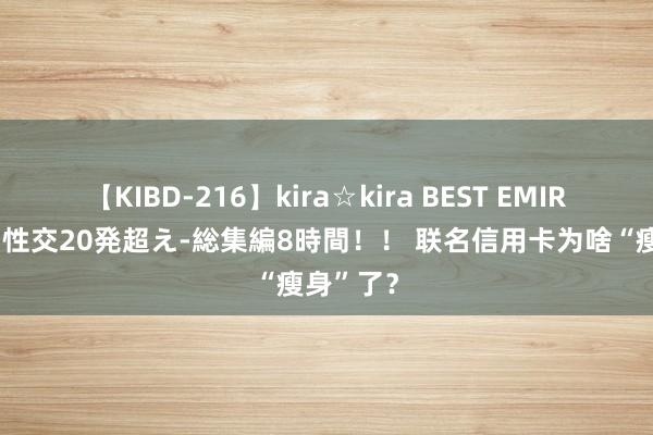 【KIBD-216】kira☆kira BEST EMIRI-中出し性交20発超え-総集編8時間！！ 联名信用卡为啥“瘦身”了？