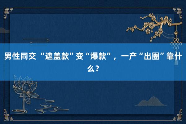 男性同交 “遮盖款”变“爆款”，一产“出圈”靠什么？