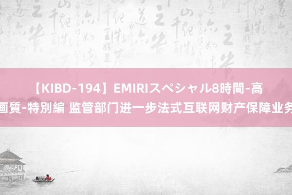 【KIBD-194】EMIRIスペシャル8時間-高画質-特別編 监管部门进一步法式互联网财产保障业务