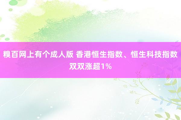 糗百网上有个成人版 香港恒生指数、恒生科技指数双双涨超1%