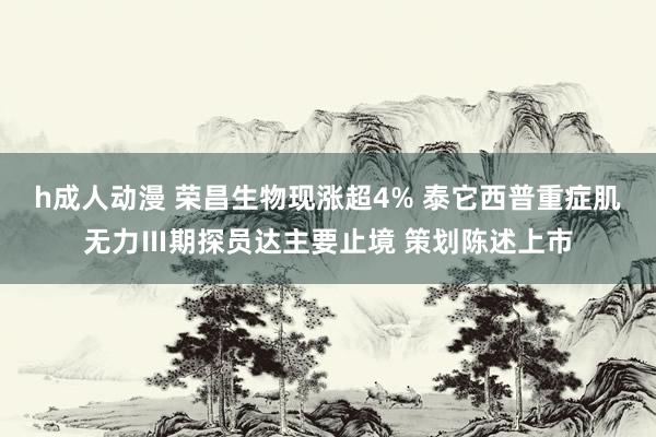 h成人动漫 荣昌生物现涨超4% 泰它西普重症肌无力Ⅲ期探员达主要止境 策划陈述上市