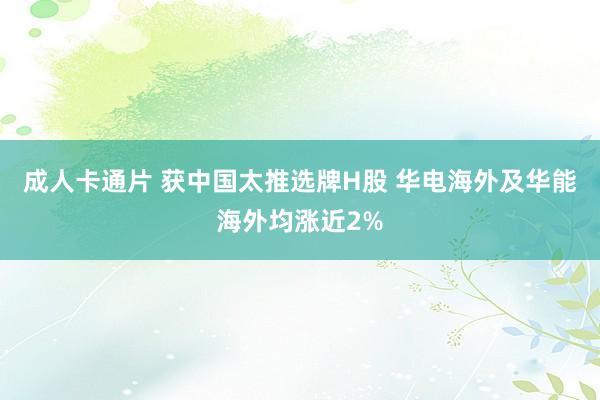 成人卡通片 获中国太推选牌H股 华电海外及华能海外均涨近2%