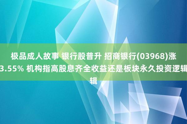 极品成人故事 银行股普升 招商银行(03968)涨3.55% 机构指高股息齐全收益还是板块永久投资逻辑