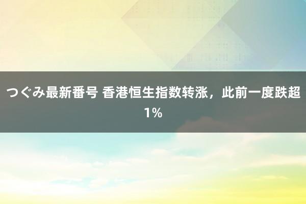 つぐみ最新番号 香港恒生指数转涨，此前一度跌超1%