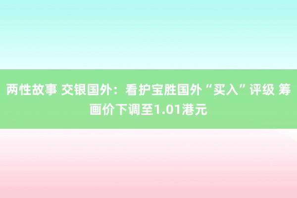 两性故事 交银国外：看护宝胜国外“买入”评级 筹画价下调至1.01港元