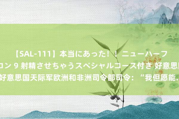 【SAL-111】本当にあった！！ニューハーフ御用達 性感エステサロン 9 射精させちゃうスペシャルコース付き 好意思国天际军欧洲和非洲司令部司令：“我但愿能……击退外星东谈主”