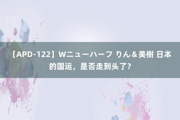 【APD-122】Wニューハーフ りん＆美樹 日本的国运，是否走到头了？