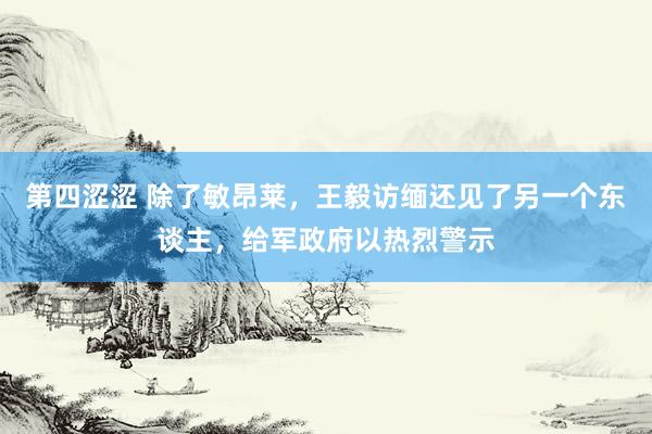 第四涩涩 除了敏昂莱，王毅访缅还见了另一个东谈主，给军政府以热烈警示