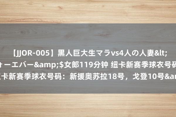 【JJOR-005】黒人巨大生マラvs4人の人妻</a>2008-08-02フォーエバー&$女郎119分钟 纽卡新赛季球衣号码：新援奥苏拉18号，戈登10号&巴恩斯11号