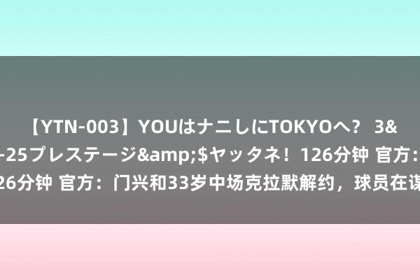 【YTN-003】YOUはナニしにTOKYOへ？ 3</a>2016-11-25プレステージ&$ヤッタネ！126分钟 官方：门兴和33岁中场克拉默解约，球员在谋略效用10年后离队