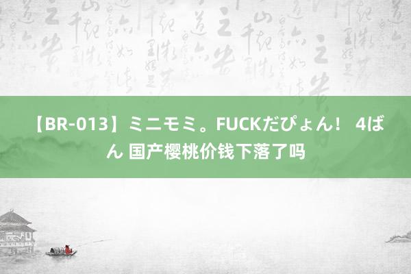 【BR-013】ミニモミ。FUCKだぴょん！ 4ばん 国产樱桃价钱下落了吗