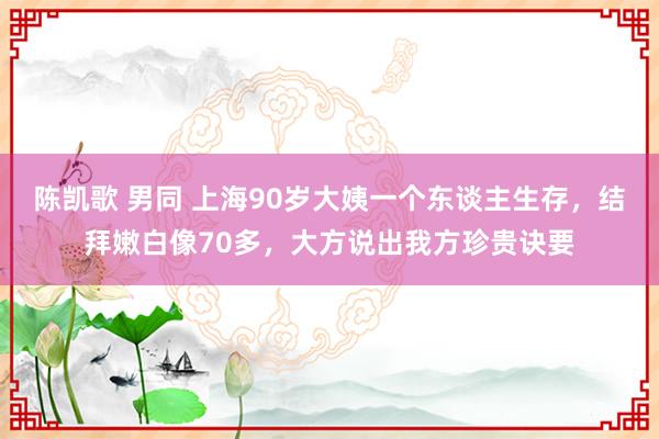 陈凯歌 男同 上海90岁大姨一个东谈主生存，结拜嫩白像70多，大方说出我方珍贵诀要