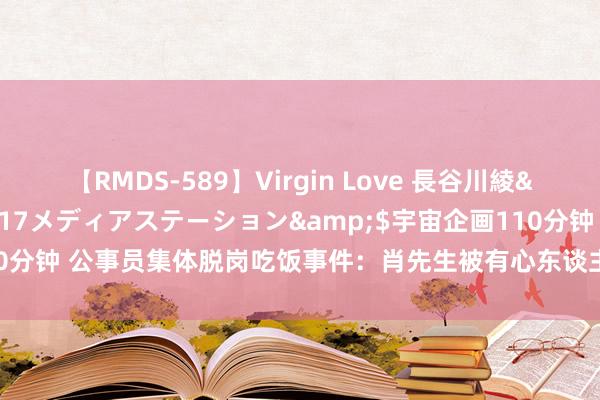 【RMDS-589】Virgin Love 長谷川綾</a>2010-05-17メディアステーション&$宇宙企画110分钟 公事员集体脱岗吃饭事件：肖先生被有心东谈主盯上，保安只怕要背锅了