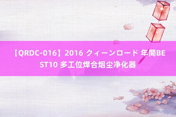 【QRDC-016】2016 クィーンロード 年間BEST10 多工位焊合烟尘净化器