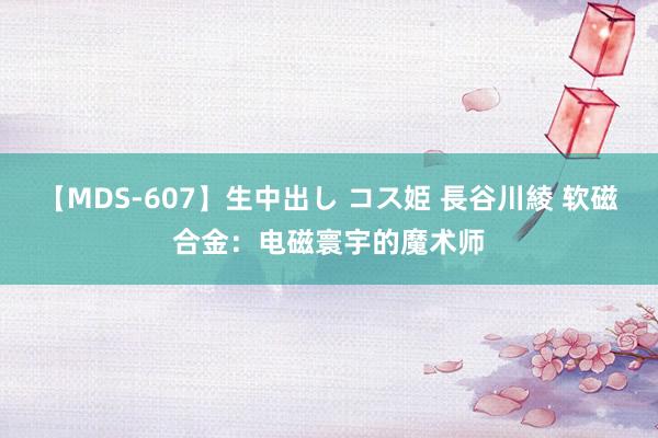 【MDS-607】生中出し コス姫 長谷川綾 软磁合金：电磁寰宇的魔术师