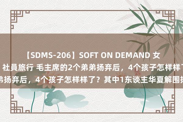 【SDMS-206】SOFT ON DEMAND 女子社員スペシャル野球拳 in 社員旅行 毛主席的2个弟弟扬弃后，4个孩子怎样样了？其中1东谈主华夏解围扬弃