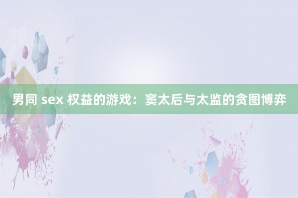 男同 sex 权益的游戏：窦太后与太监的贪图博弈