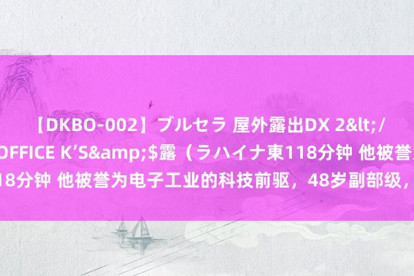 【DKBO-002】ブルセラ 屋外露出DX 2</a>2006-03-16OFFICE K’S&$露（ラハイナ東118分钟 他被誉为电子工业的科技前驱，48岁副部级，曾赢得迥殊元勋奖章！