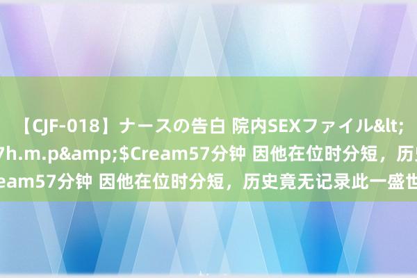 【CJF-018】ナースの告白 院内SEXファイル</a>2008-03-07h.m.p&$Cream57分钟 因他在位时分短，历史竟无记录此一盛世