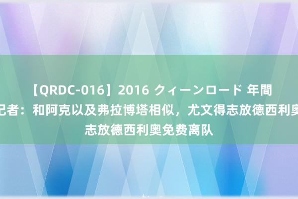 【QRDC-016】2016 クィーンロード 年間BEST10 记者：和阿克以及弗拉博塔相似，尤文得志放德西利奥免费离队