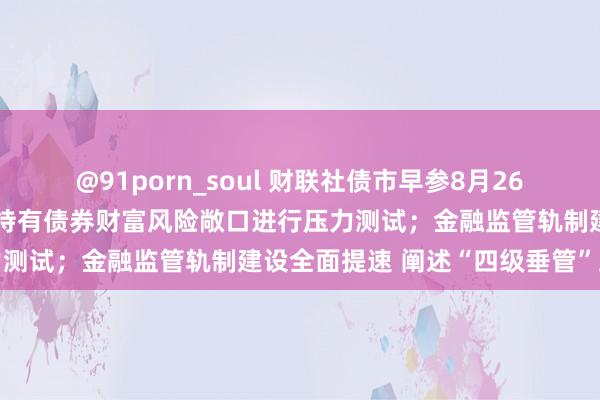 @91porn_soul 财联社债市早参8月26日|央行已开动对金融机构持有债券财富风险敞口进行压力测试；金融监管轨制建设全面提速 阐述“四级垂管”上风