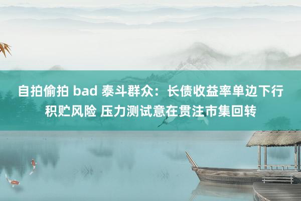 自拍偷拍 bad 泰斗群众：长债收益率单边下行积贮风险 压力测试意在贯注市集回转