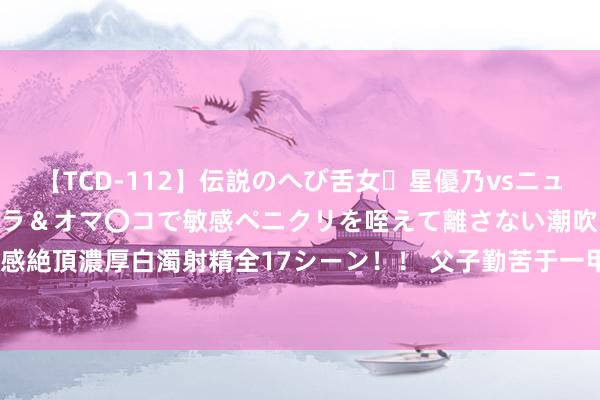 【TCD-112】伝説のへび舌女・星優乃vsニューハーフ4時間 最高のフェラ＆オマ〇コで敏感ペニクリを咥えて離さない潮吹き快感絶頂濃厚白濁射精全17シーン！！ 父子勤苦于一甲子&#32;满山苍翠映初心