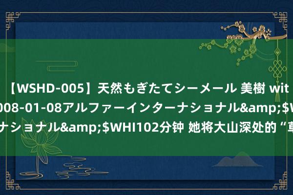 【WSHD-005】天然もぎたてシーメール 美樹 with りん</a>2008-01-08アルファーインターナショナル&$WHI102分钟 她将大山深处的“草”卖到寰宇