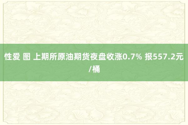 性爱 图 上期所原油期货夜盘收涨0.7% 报557.2元/桶