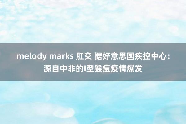 melody marks 肛交 据好意思国疾控中心：源自中非的I型猴痘疫情爆发