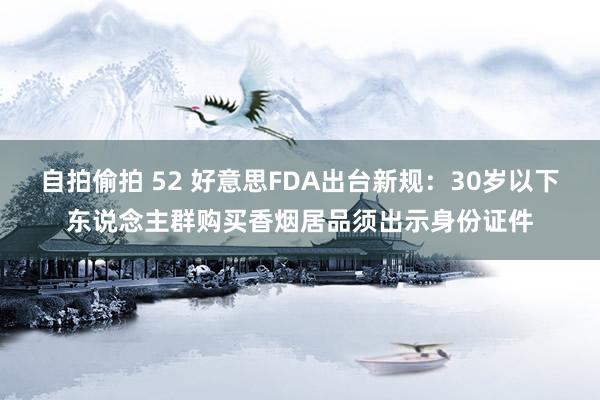 自拍偷拍 52 好意思FDA出台新规：30岁以下东说念主群购买香烟居品须出示身份证件