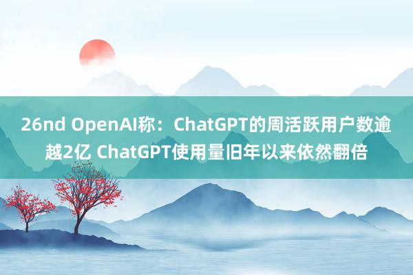 26nd OpenAI称：ChatGPT的周活跃用户数逾越2亿 ChatGPT使用量旧年以来依然翻倍