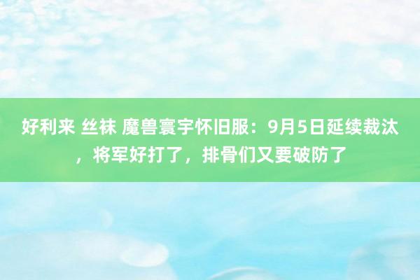 好利来 丝袜 魔兽寰宇怀旧服：9月5日延续裁汰，将军好打了，排骨们又要破防了