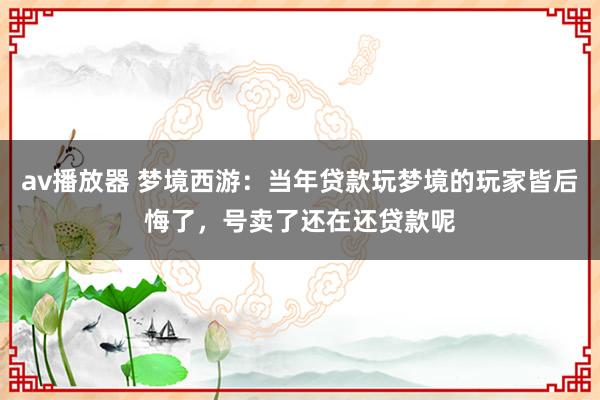 av播放器 梦境西游：当年贷款玩梦境的玩家皆后悔了，号卖了还在还贷款呢