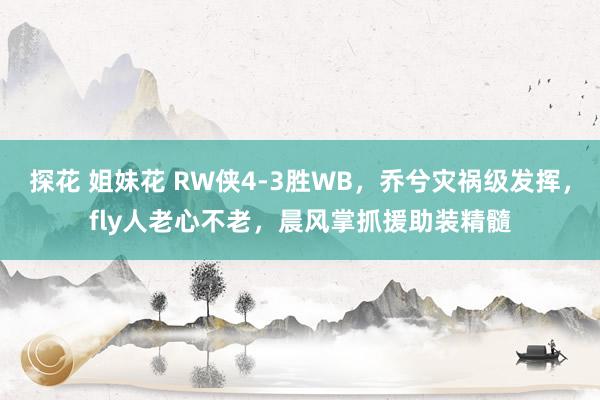 探花 姐妹花 RW侠4-3胜WB，乔兮灾祸级发挥，fly人老心不老，晨风掌抓援助装精髓