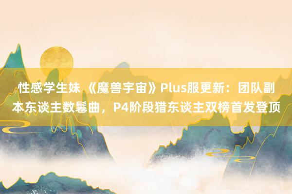 性感学生妹 《魔兽宇宙》Plus服更新：团队副本东谈主数鬈曲，P4阶段猎东谈主双榜首发登顶