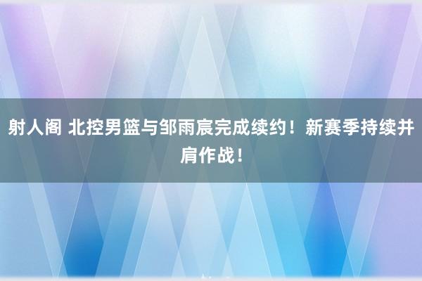 射人阁 北控男篮与邹雨宸完成续约！新赛季持续并肩作战！