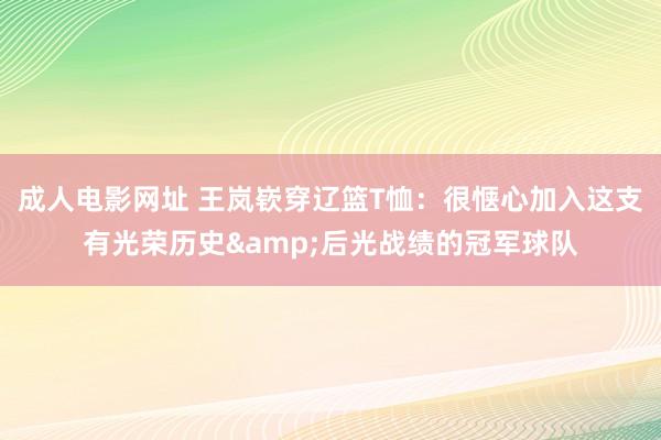 成人电影网址 王岚嵚穿辽篮T恤：很惬心加入这支有光荣历史&后光战绩的冠军球队