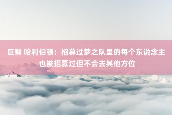 巨臀 哈利伯顿：招募过梦之队里的每个东说念主 也被招募过但不会去其他方位