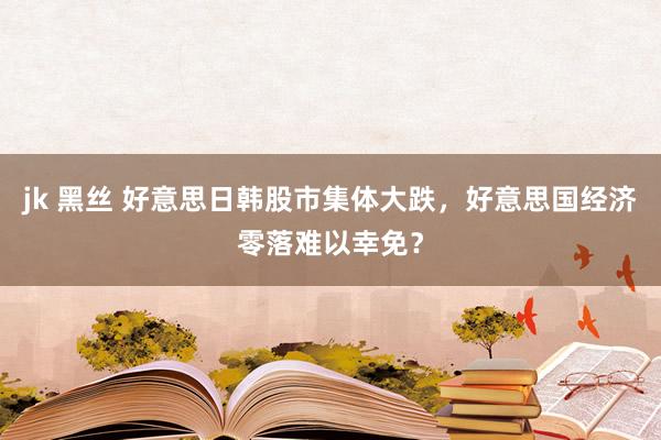 jk 黑丝 好意思日韩股市集体大跌，好意思国经济零落难以幸免？