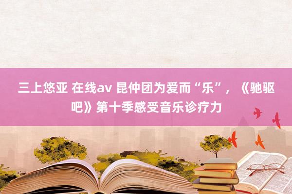 三上悠亚 在线av 昆仲团为爱而“乐”，《驰驱吧》第十季感受音乐诊疗力