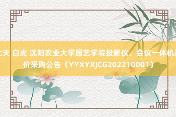 七天 白虎 沈阳农业大学园艺学院投影仪、会议一体机询价采购公告（YYXYXJCG202210001）