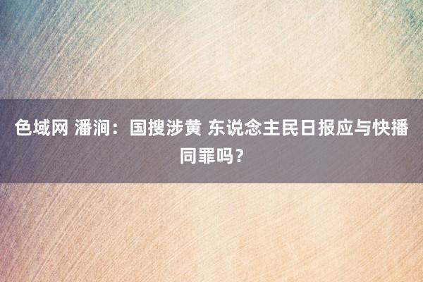 色域网 潘涧：国搜涉黄 东说念主民日报应与快播同罪吗？