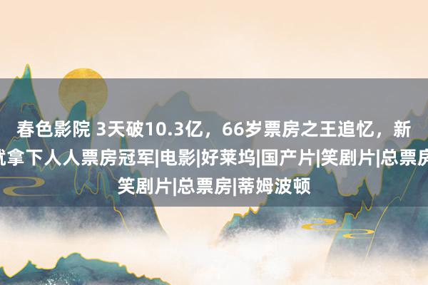 春色影院 3天破10.3亿，66岁票房之王追忆，新片一上映就拿下人人票房冠军|电影|好莱坞|国产片|笑剧片|总票房|蒂姆波顿