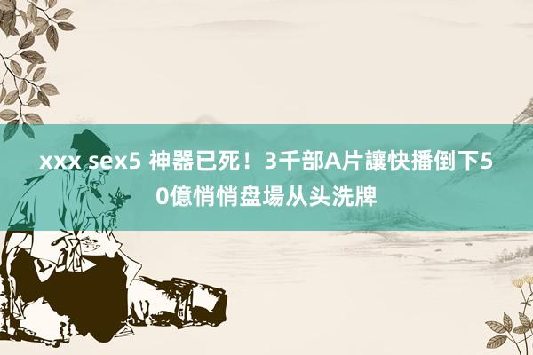 xxx sex5 神器已死！3千部A片讓快播倒下　50億悄悄盘場从头洗牌