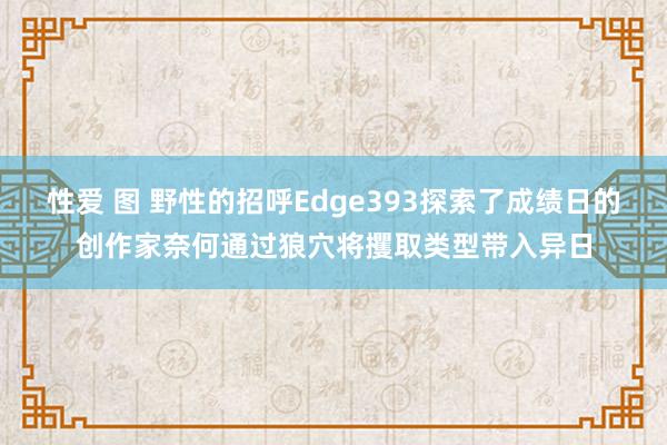 性爱 图 野性的招呼Edge393探索了成绩日的创作家奈何通过狼穴将攫取类型带入异日